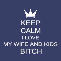 Keep Calm I Love My Wife And Kids Bitch - Anniversary T-shirts